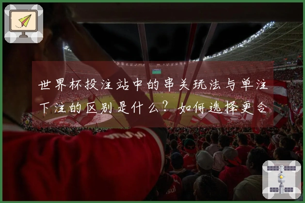 世界杯投注站中的串关玩法与单注下注的区别是什么?如何选择更合适的投注方式?