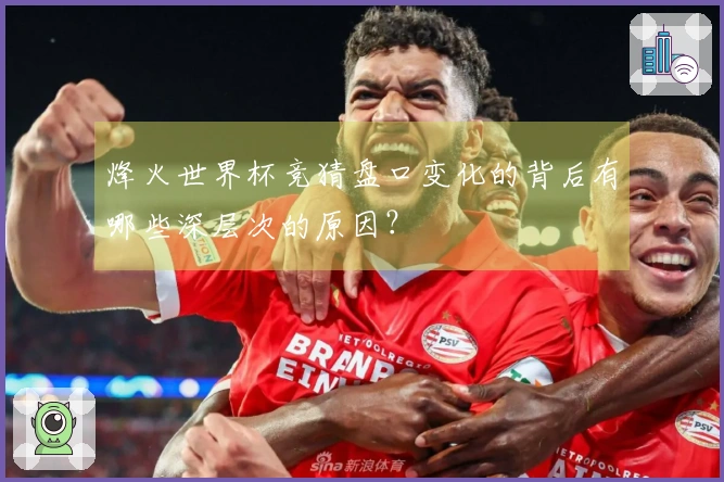烽火世界杯竞猜盘口变化的背后有哪些深层次的原因？