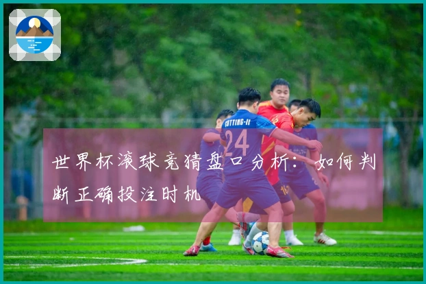 世界杯滚球竞猜盘口分析:如何判断正确投注时机