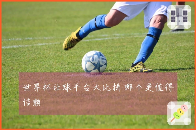 世界杯让球平台大比拼 哪个更值得信赖