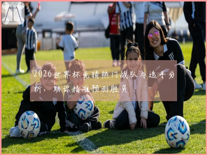 2026世界杯竞猜热门战队与选手分析，助你精准预测胜负