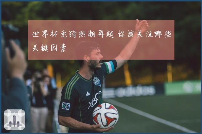 世界杯竞猜热潮再起 你该关注哪些关键因素