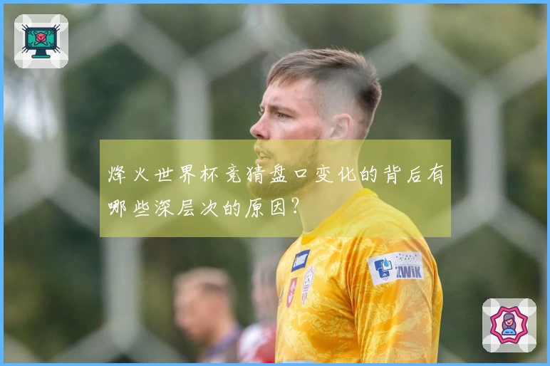 烽火世界杯竞猜盘口变化的背后有哪些深层次的原因?