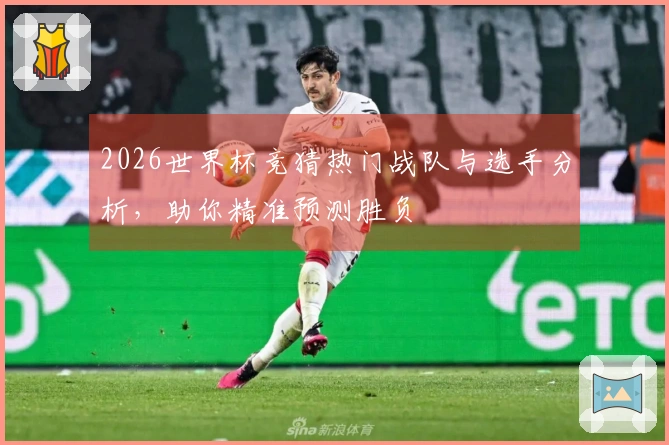 2026世界杯竞猜热门战队与选手分析,助你精准预测胜负