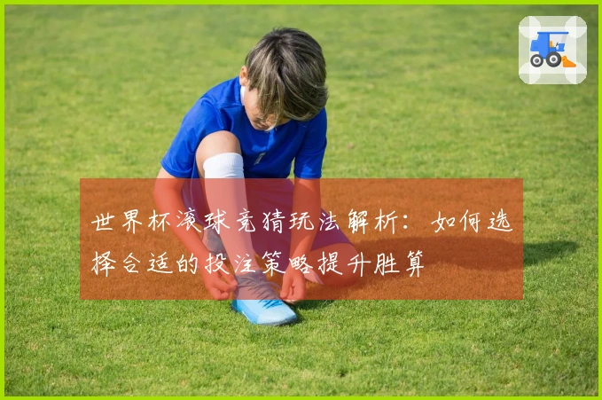 世界杯滚球竞猜玩法解析：如何选择合适的投注策略提升胜算