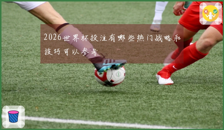 2026世界杯投注有哪些热门战略和技巧可以参考