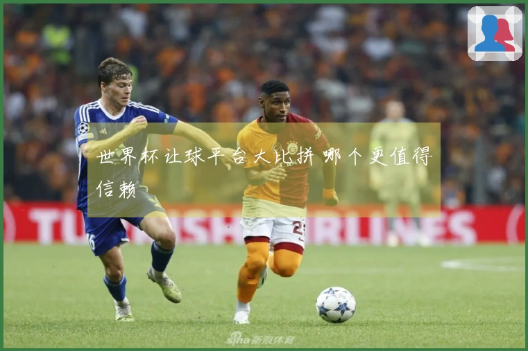 世界杯让球平台大比拼 哪个更值得信赖