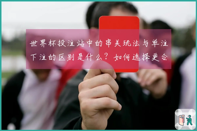世界杯投注站中的串关玩法与单注下注的区别是什么？如何选择更合适的投注方式？